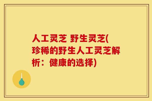 人工灵芝 野生灵芝(珍稀的野生人工灵芝解析：健康的选择)