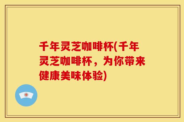 千年灵芝咖啡杯(千年灵芝咖啡杯,为你带来健康美味体验)