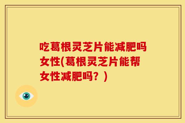 吃葛根灵芝片能减肥吗女性(葛根灵芝片能帮女性减肥吗?)