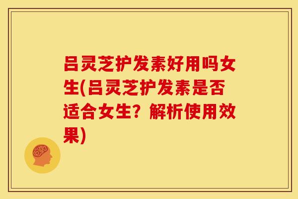 吕灵芝护发素好用吗女生(吕灵芝护发素是否适合女生?解析使用效果)