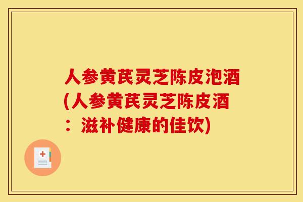 人参黄芪灵芝陈皮泡酒(人参黄芪灵芝陈皮酒:滋补健康的佳饮)