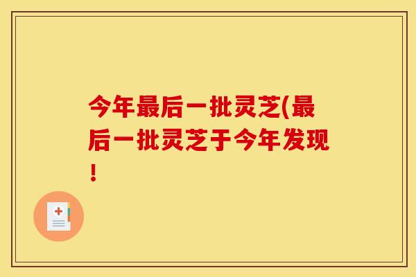 今年最后一批灵芝(最后一批灵芝于今年发现！