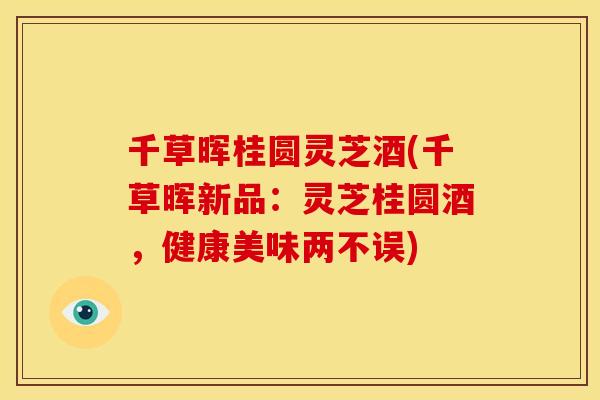 千草晖桂圆灵芝酒(千草晖新品:灵芝桂圆酒,健康美味两不误)