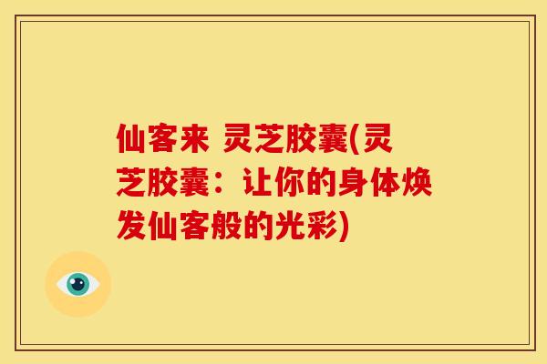 仙客来 灵芝胶囊(灵芝胶囊：让你的身体焕发仙客般的光彩)