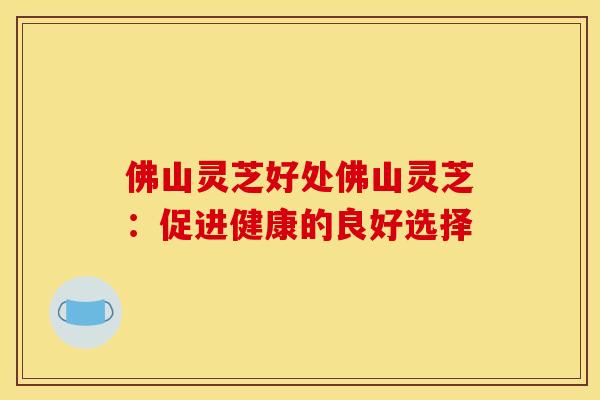 佛山灵芝好处佛山灵芝：促进健康的良好选择
