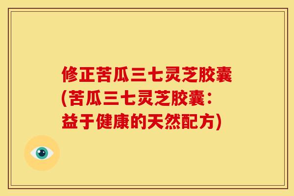 修正苦瓜三七灵芝胶囊(苦瓜三七灵芝胶囊:益于健康的天然配方)