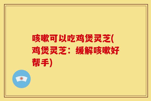 咳嗽可以吃鸡煲灵芝(鸡煲灵芝：缓解咳嗽好帮手)