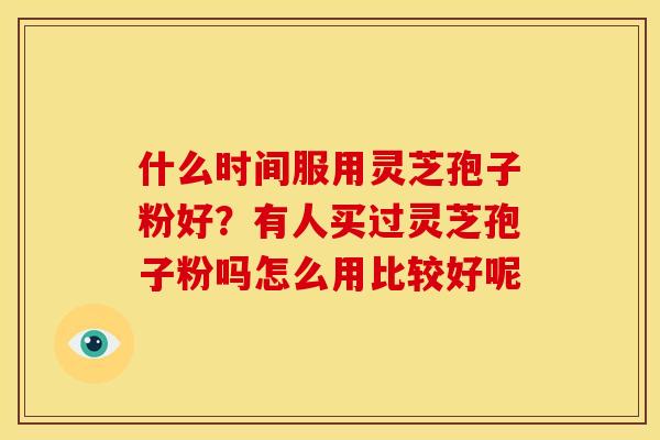 什么时间服用灵芝孢子粉好?有人买过灵芝孢子粉吗怎么用比较好呢
