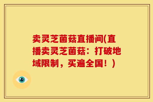 卖灵芝菌菇直播间(直播卖灵芝菌菇：打破地域限制，买遍全国！)