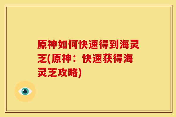 原神如何快速得到海灵芝(原神：快速获得海灵芝攻略)
