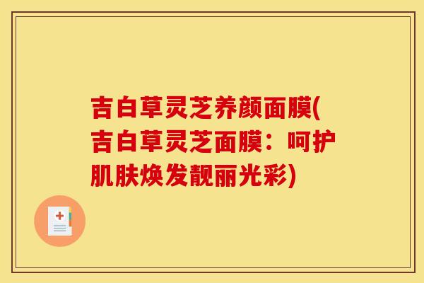 吉白草灵芝养颜面膜(吉白草灵芝面膜：呵护肌肤焕发靓丽光彩)