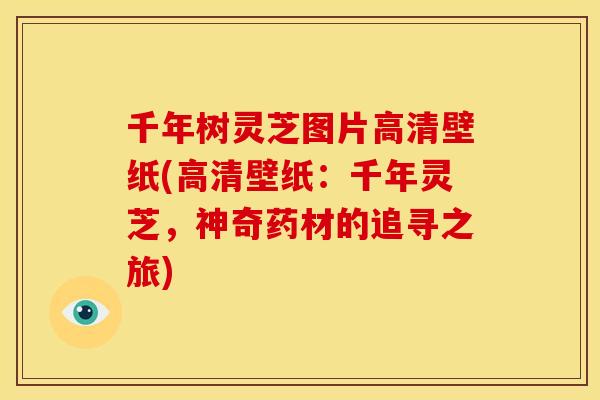 千年树灵芝图片高清壁纸(高清壁纸：千年灵芝，神奇药材的追寻之旅)