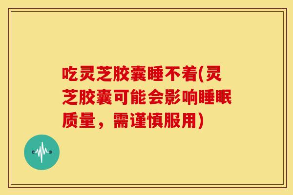 吃灵芝胶囊睡不着(灵芝胶囊可能会影响睡眠质量,需谨慎服用)