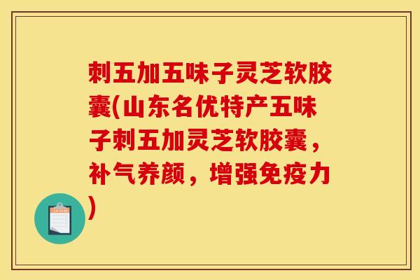 刺五加五味子灵芝软胶囊(山东名优特产五味子刺五加灵芝软胶囊,补气养颜,增强免疫力)