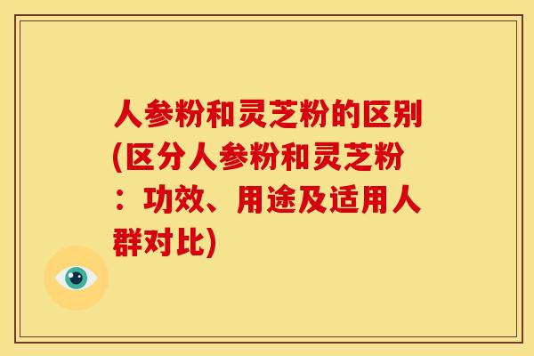人参粉和灵芝粉的区别(区分人参粉和灵芝粉：功效、用途及适用人群对比)