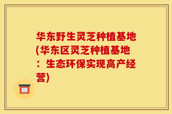 华东野生灵芝种植基地(华东区灵芝种植基地:生态环保实现高产经营)