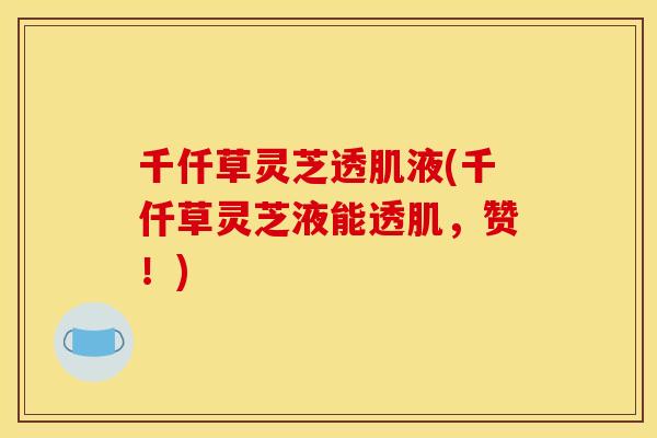千仟草灵芝透肌液(千仟草灵芝液能透肌,赞!)