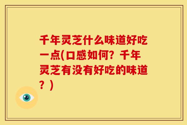 千年灵芝什么味道好吃一点(口感如何?千年灵芝有没有好吃的味道?)