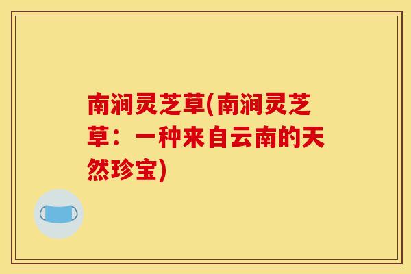 南涧灵芝草(南涧灵芝草:一种来自云南的天然珍宝)