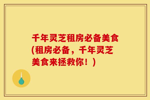 千年灵芝租房必备美食(租房必备,千年灵芝美食来拯救你!)