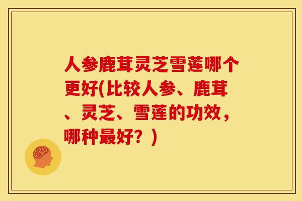 人参鹿茸灵芝雪莲哪个更好(比较人参、鹿茸、灵芝、雪莲的功效,哪种最好?)