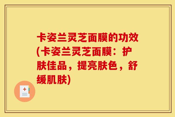 卡姿兰灵芝面膜的功效(卡姿兰灵芝面膜：护肤佳品，提亮肤色，舒缓肌肤)