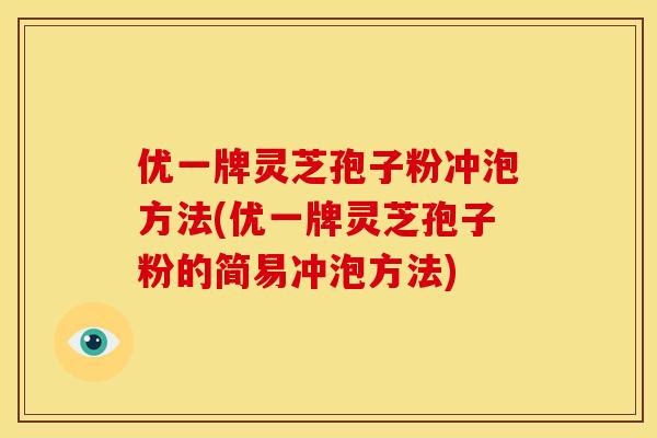优一牌灵芝孢子粉冲泡方法(优一牌灵芝孢子粉的简易冲泡方法)