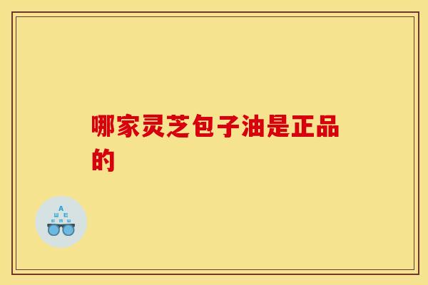 哪家灵芝包子油是正品的
