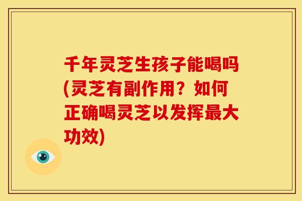 千年灵芝生孩子能喝吗(灵芝有副作用?如何正确喝灵芝以发挥最大功效)