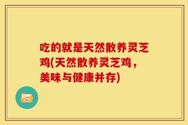 吃的就是天然散养灵芝鸡(天然散养灵芝鸡,美味与健康并存)