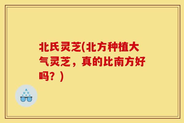 北氏灵芝(北方种植大气灵芝,真的比南方好吗?)