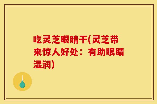 吃灵芝眼睛干(灵芝带来惊人好处:有助眼睛湿润)