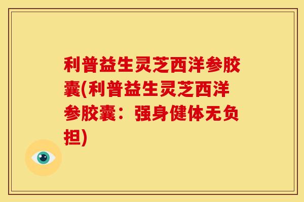 利普益生灵芝西洋参胶囊(利普益生灵芝西洋参胶囊:强身健体无负担)