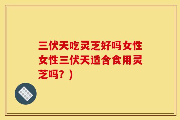 三伏天吃灵芝好吗女性女性三伏天适合食用灵芝吗？)