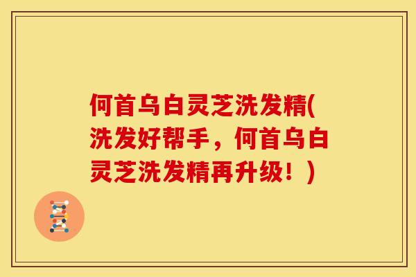何首乌白灵芝洗发精(洗发好帮手,何首乌白灵芝洗发精再升级!)