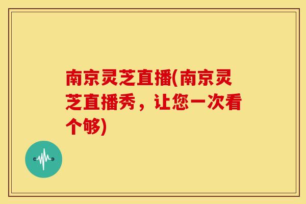 南京灵芝直播(南京灵芝直播秀,让您一次看个够)
