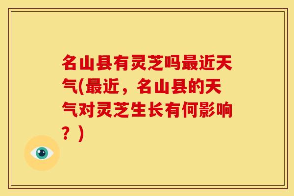 名山县有灵芝吗最近天气(最近,名山县的天气对灵芝生长有何影响?)