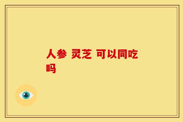 人参 灵芝 可以同吃吗
