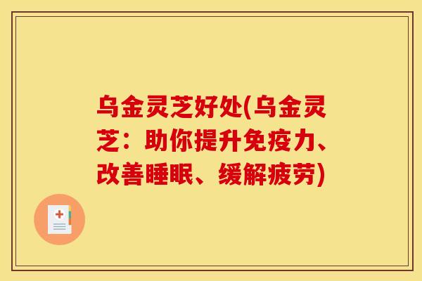 乌金灵芝好处(乌金灵芝:助你提升免疫力、改善睡眠、缓解疲劳)