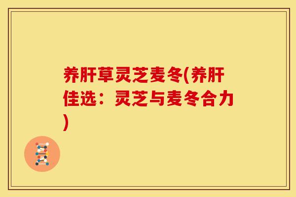 养肝草灵芝麦冬(养肝佳选:灵芝与麦冬合力)