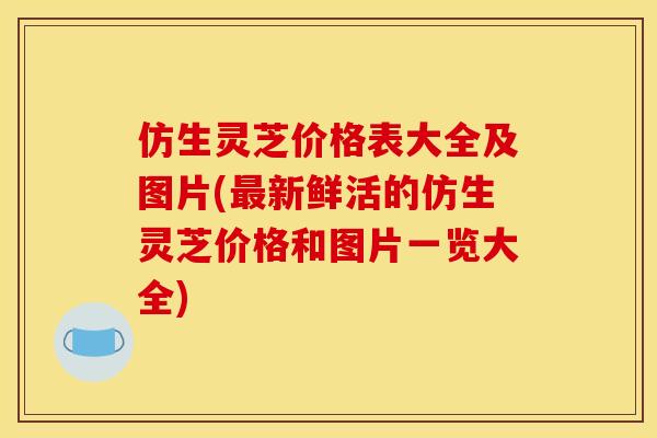 仿生灵芝价格表大全及图片(最新鲜活的仿生灵芝价格和图片一览大全)