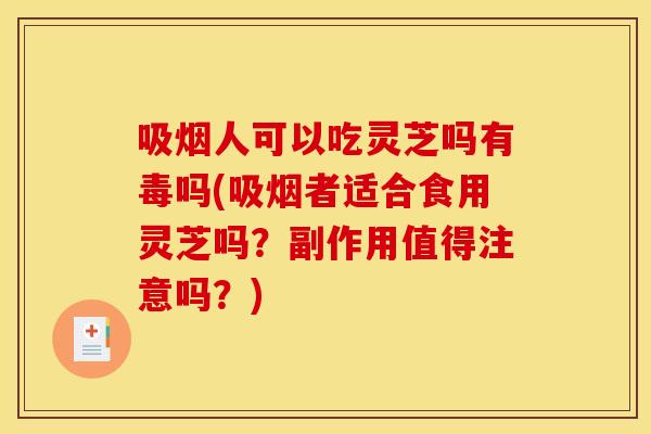 吸烟人可以吃灵芝吗有毒吗(吸烟者适合食用灵芝吗?副作用值得注意吗?)