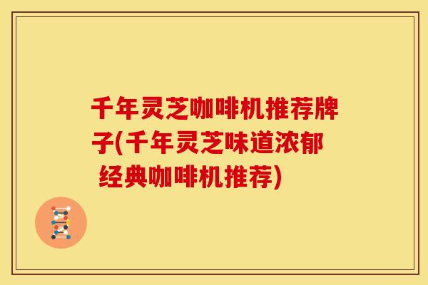 千年灵芝咖啡机推荐牌子(千年灵芝味道浓郁 经典咖啡机推荐)