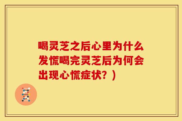 喝灵芝之后心里为什么发慌喝完灵芝后为何会出现心慌症状？)
