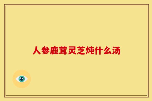 人参鹿茸灵芝炖什么汤