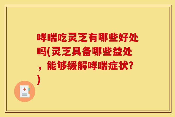 哮喘吃灵芝有哪些好处吗(灵芝具备哪些益处,能够缓解哮喘症状?)