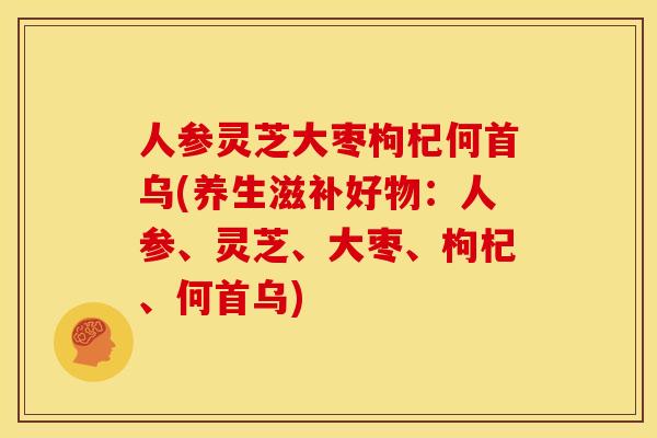 人参灵芝大枣枸杞何首乌(养生滋补好物:人参、灵芝、大枣、枸杞、何首乌)