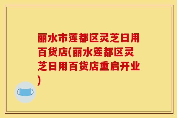 丽水市莲都区灵芝日用百货店(丽水莲都区灵芝日用百货店重启开业)