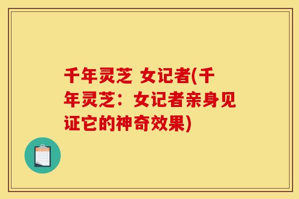 千年灵芝 女记者(千年灵芝:女记者亲身见证它的神奇效果)