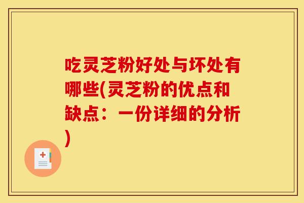 吃灵芝粉好处与坏处有哪些(灵芝粉的优点和缺点:一份详细的分析)